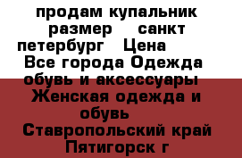 продам купальник размер 44,санкт-петербург › Цена ­ 250 - Все города Одежда, обувь и аксессуары » Женская одежда и обувь   . Ставропольский край,Пятигорск г.